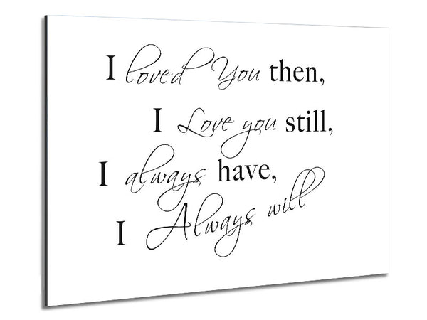 Love Quote I Loved You Then I Love You Still White Metal Print
