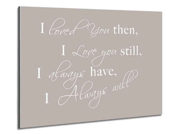 Love Quote I Loved You Then I Love You Still Beige Metal Print
